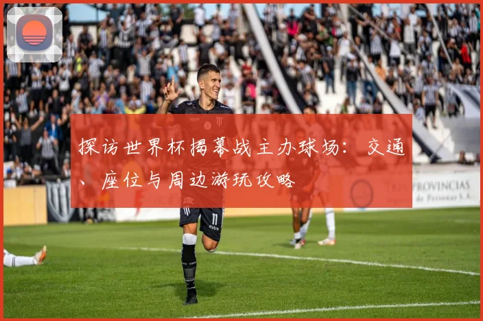 探访世界杯揭幕战主办球场：交通、座位与周边游玩攻略