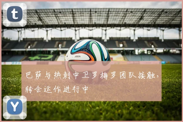 巴萨与热刺中卫罗梅罗团队接触，转会运作进行中