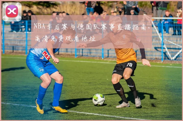 NBA季后赛与德国队赛事直播指南，高清免费观看地址