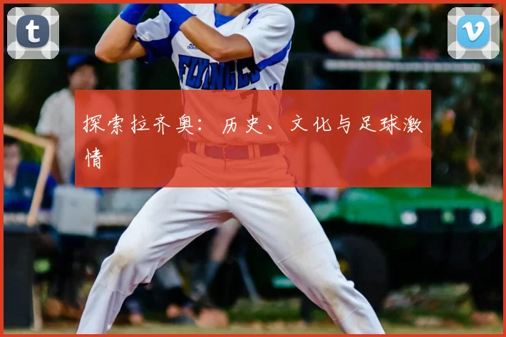 探索拉齐奥：历史、文化与足球激情