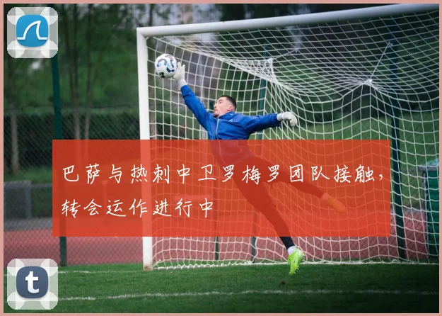 巴萨与热刺中卫罗梅罗团队接触，转会运作进行中