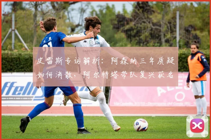 皮雷斯专访解析：阿森纳三年质疑如何消散，阿尔特塔带队复兴获名宿力挺