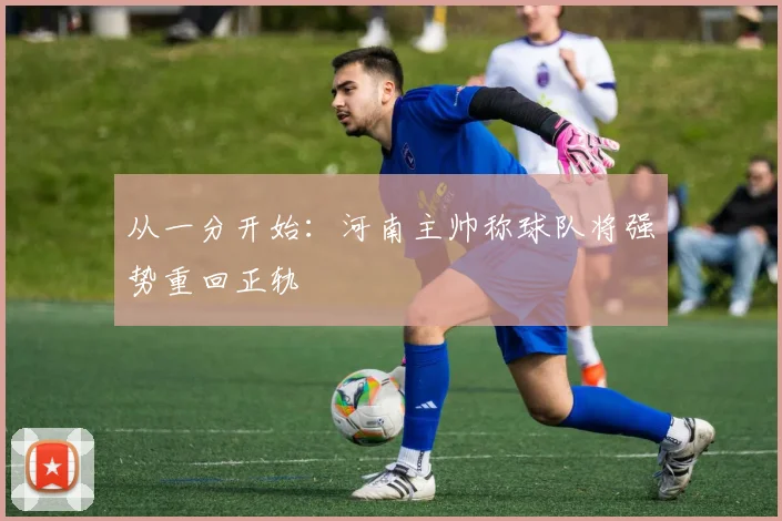 从一分开始：河南主帅称球队将强势重回正轨