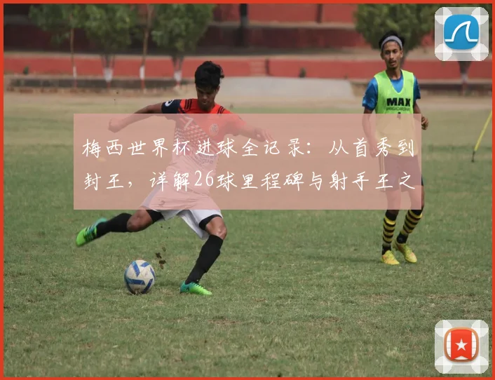 梅西世界杯进球全记录：从首秀到封王，详解26球里程碑与射手王之路