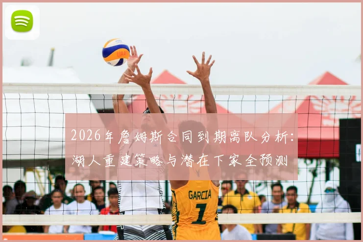 2026年詹姆斯合同到期离队分析：湖人重建策略与潜在下家全预测