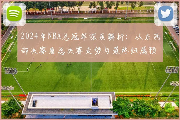 2024年NBA总冠军深度解析：从东西部决赛看总决赛走势与最终归属预测