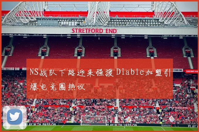 NS战队下路迎来强援 Diable加盟引爆电竞圈热议