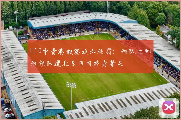 U10中青赛假赛追加处罚：两队主帅和领队遭北京市内终身禁足