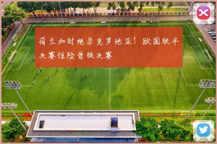 荷兰加时绝杀克罗地亚！欧国联半决赛惊险晋级决赛