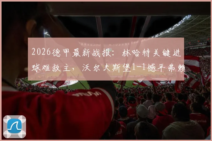 2026德甲最新战报：林哈特关键进球难救主，沃尔夫斯堡1-1憾平弗赖堡后仍陷保级泥潭