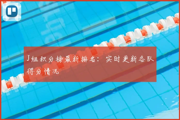 J组积分榜最新排名：实时更新各队得分情况