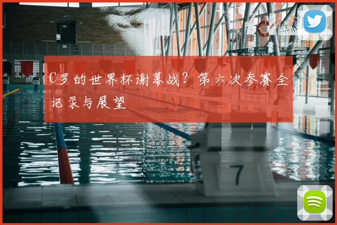C罗的世界杯谢幕战？第六次参赛全记录与展望