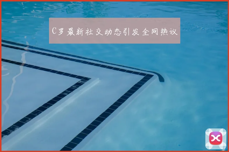 C罗最新社交动态引发全网热议