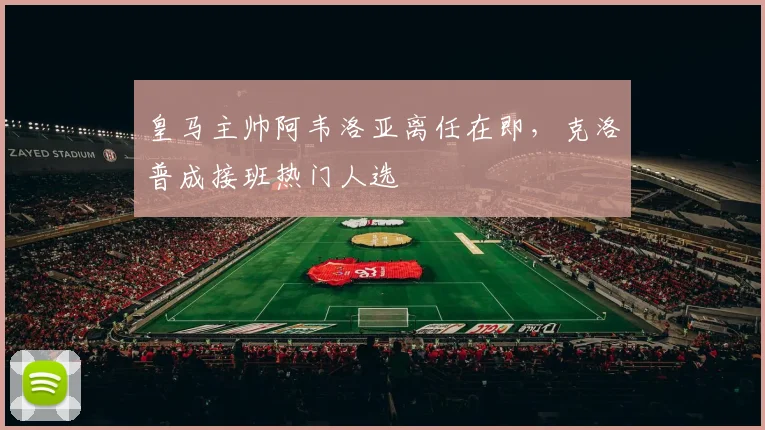 皇马主帅阿韦洛亚离任在即，克洛普成接班热门人选