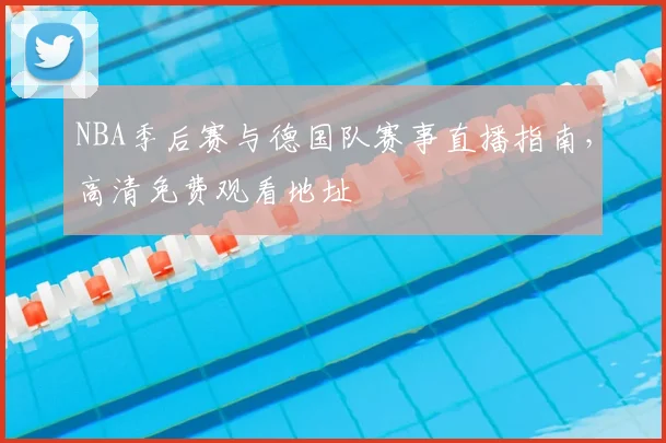 NBA季后赛与德国队赛事直播指南，高清免费观看地址